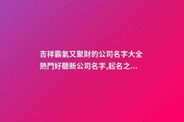 吉祥霸氣又聚財的公司名字大全 熱門好聽新公司名字,起名之家